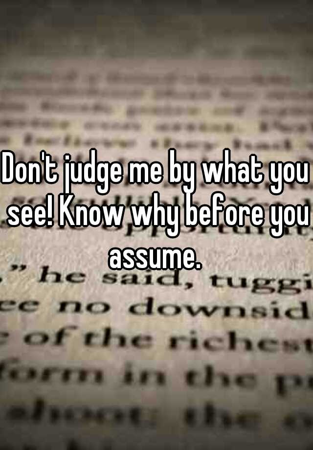 Dont Judge Me By What You See Know Why Before You Assume