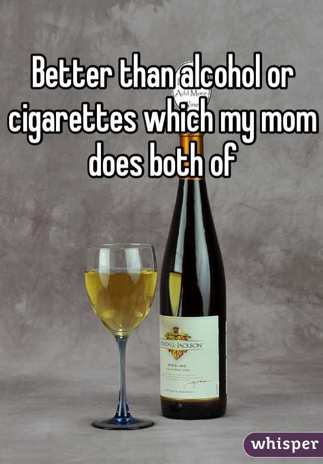 Better than alcohol or cigarettes which my mom does both of