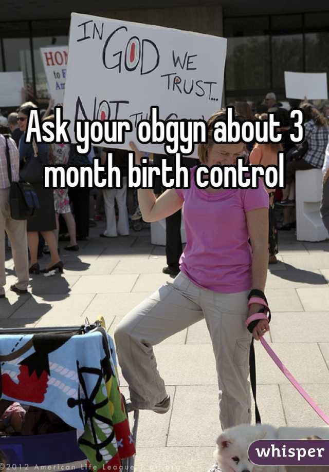 Ask your obgyn about 3 month birth control 