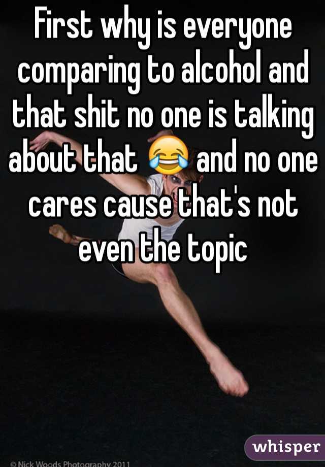 First why is everyone comparing to alcohol and that shit no one is talking about that 😂 and no one cares cause that's not even the topic