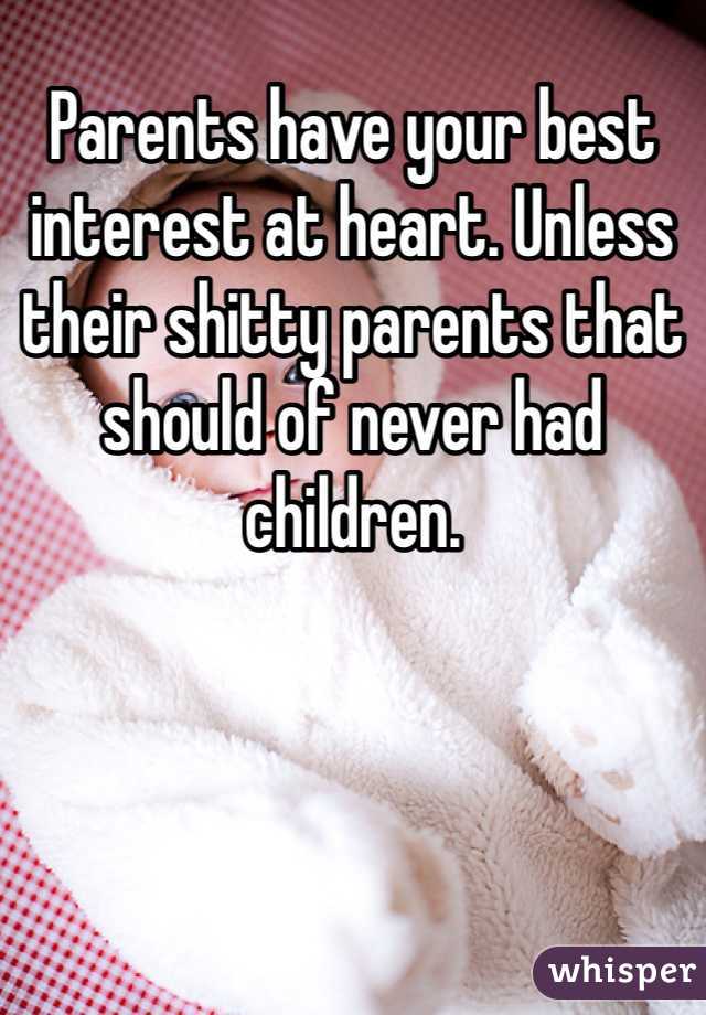 Parents have your best interest at heart. Unless their shitty parents that should of never had children. 