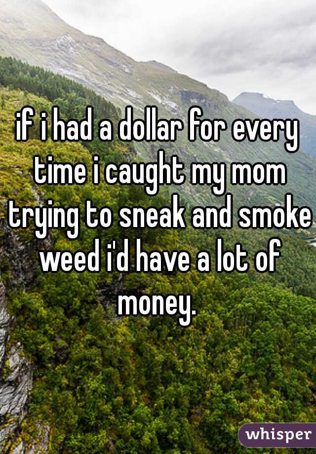 if i had a dollar for every time i caught my mom trying to sneak and smoke weed i'd have a lot of money. 