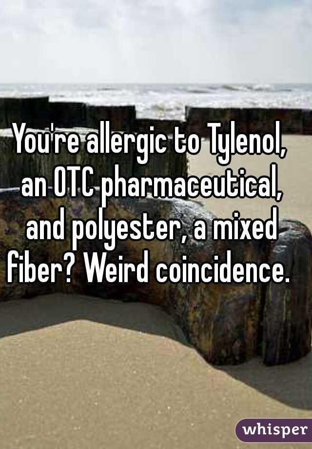 You're allergic to Tylenol, an OTC pharmaceutical, and polyester, a mixed fiber? Weird coincidence. 