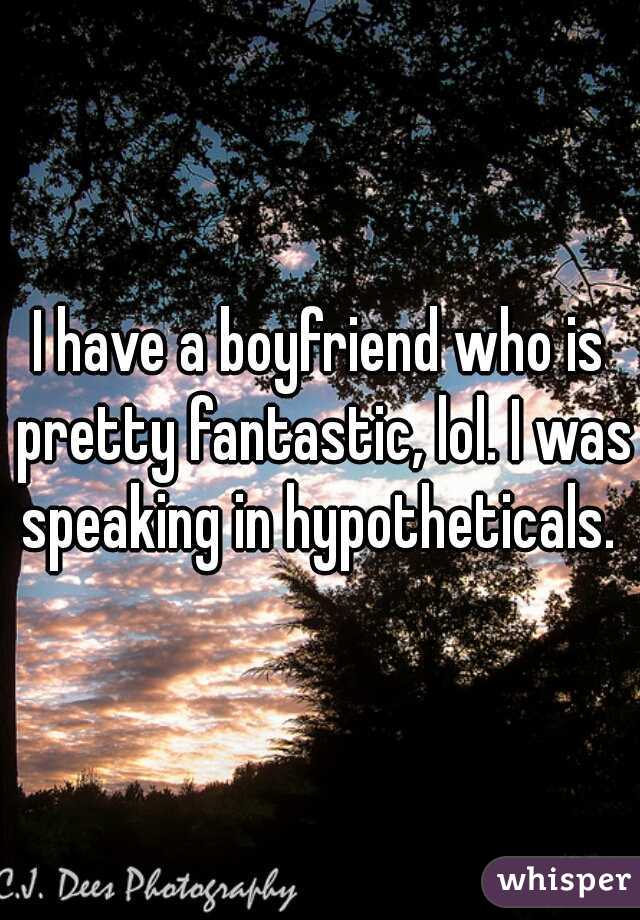 I have a boyfriend who is pretty fantastic, lol. I was speaking in hypotheticals. 