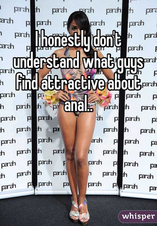 I honestly don't understand what guys find attractive about anal.. 