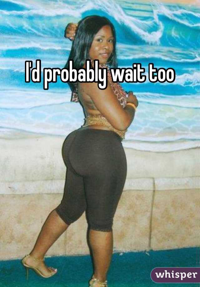 I'd probably wait too