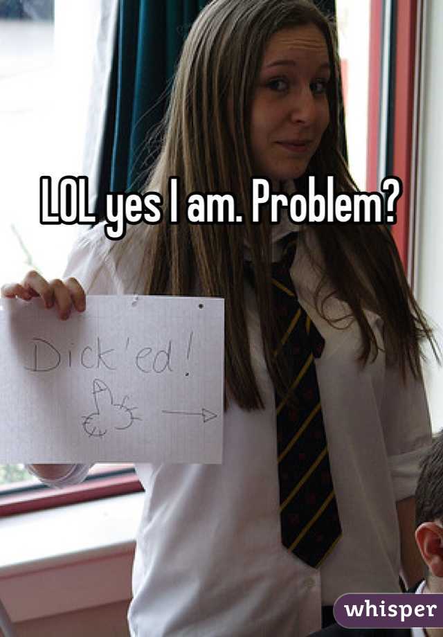 LOL yes I am. Problem? 