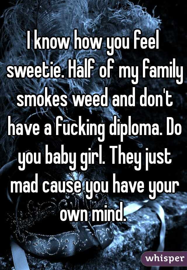 I know how you feel sweetie. Half of my family smokes weed and don't have a fucking diploma. Do you baby girl. They just mad cause you have your own mind. 