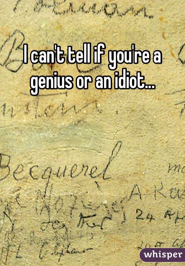 I can't tell if you're a genius or an idiot... 