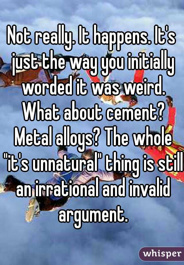 Not really. It happens. It's just the way you initially worded it was weird. What about cement? Metal alloys? The whole "it's unnatural" thing is still an irrational and invalid argument.