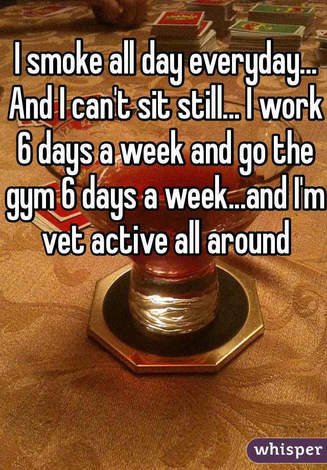 I smoke all day everyday... And I can't sit still... I work 6 days a week and go the gym 6 days a week...and I'm vet active all around