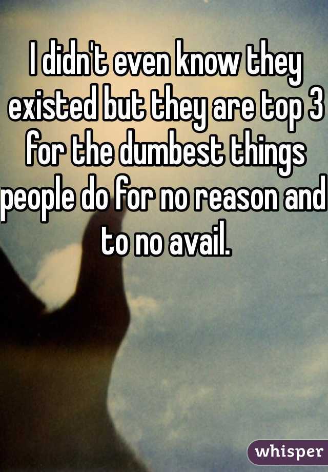 I didn't even know they existed but they are top 3 for the dumbest things people do for no reason and to no avail. 