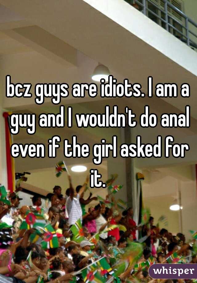 bcz guys are idiots. I am a guy and I wouldn't do anal even if the girl asked for it. 