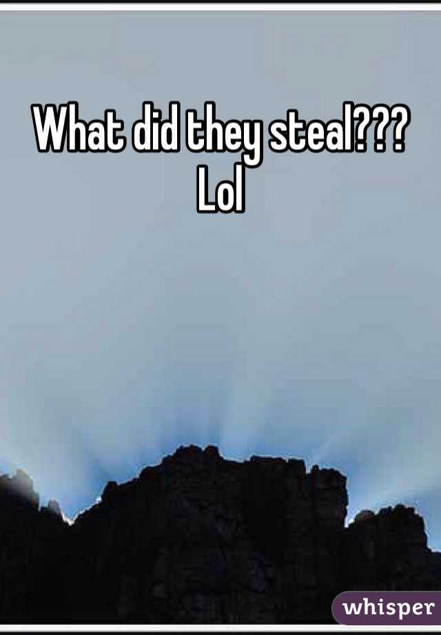 What did they steal??? Lol 