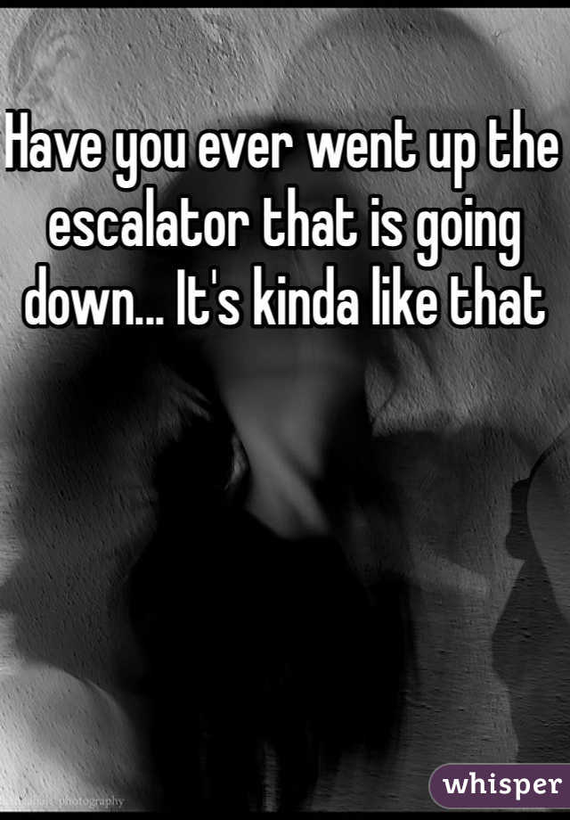 Have you ever went up the escalator that is going down... It's kinda like that