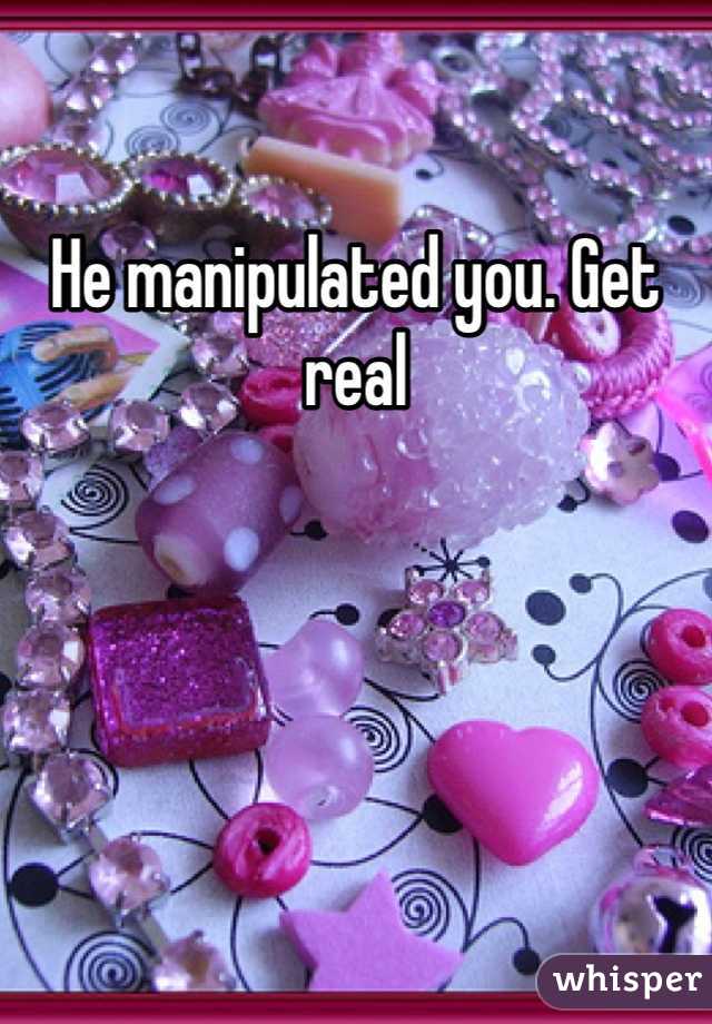 He manipulated you. Get real 