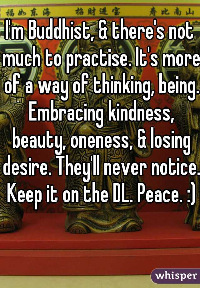 I'm Buddhist, & there's not much to practise. It's more of a way of thinking, being. Embracing kindness, beauty, oneness, & losing desire. They'll never notice. Keep it on the DL. Peace. :)