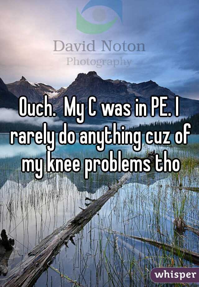Ouch.  My C was in PE. I rarely do anything cuz of my knee problems tho