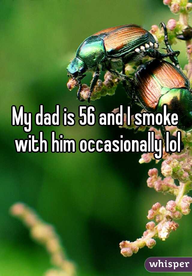 My dad is 56 and I smoke with him occasionally lol