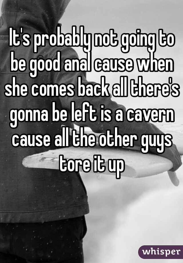 It's probably not going to be good anal cause when she comes back all there's gonna be left is a cavern cause all the other guys tore it up