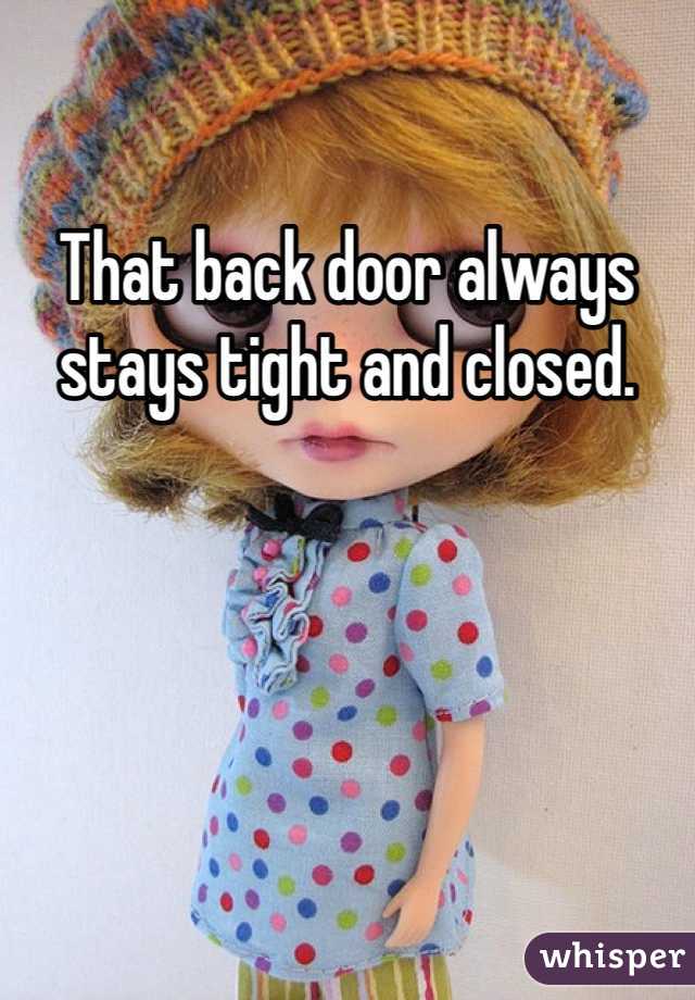 That back door always stays tight and closed. 