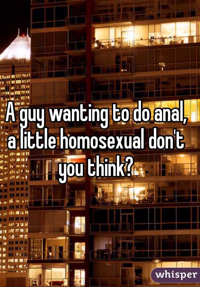 A guy wanting to do anal, a little homosexual don't you think?