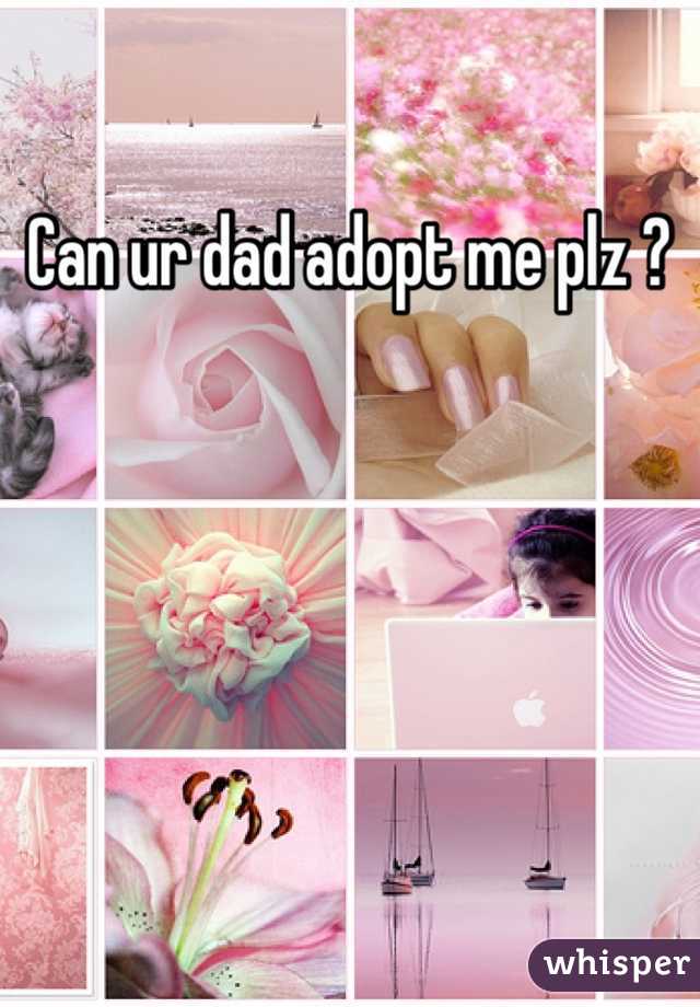 Can ur dad adopt me plz ? 