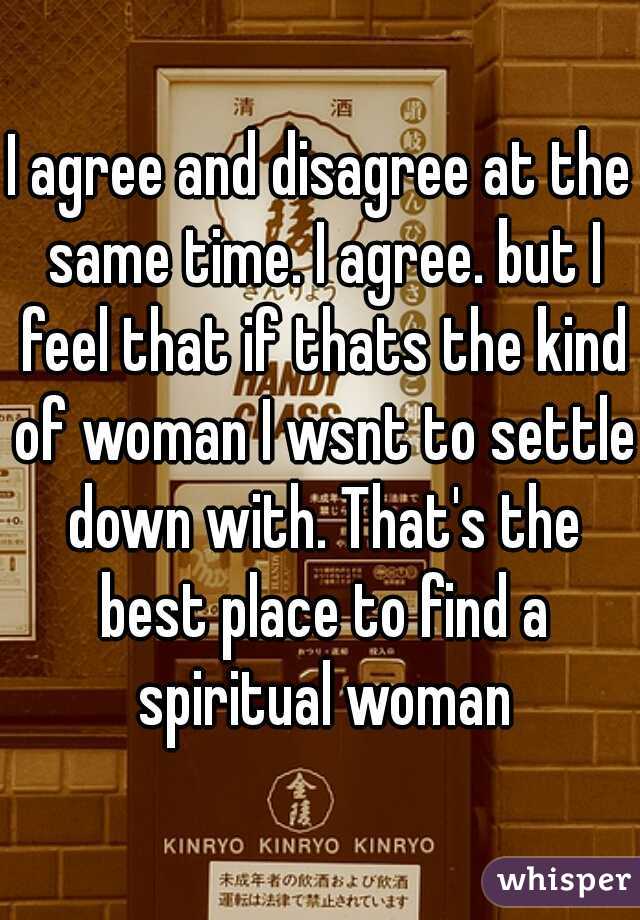 I agree and disagree at the same time. I agree. but I feel that if thats the kind of woman I wsnt to settle down with. That's the best place to find a spiritual woman