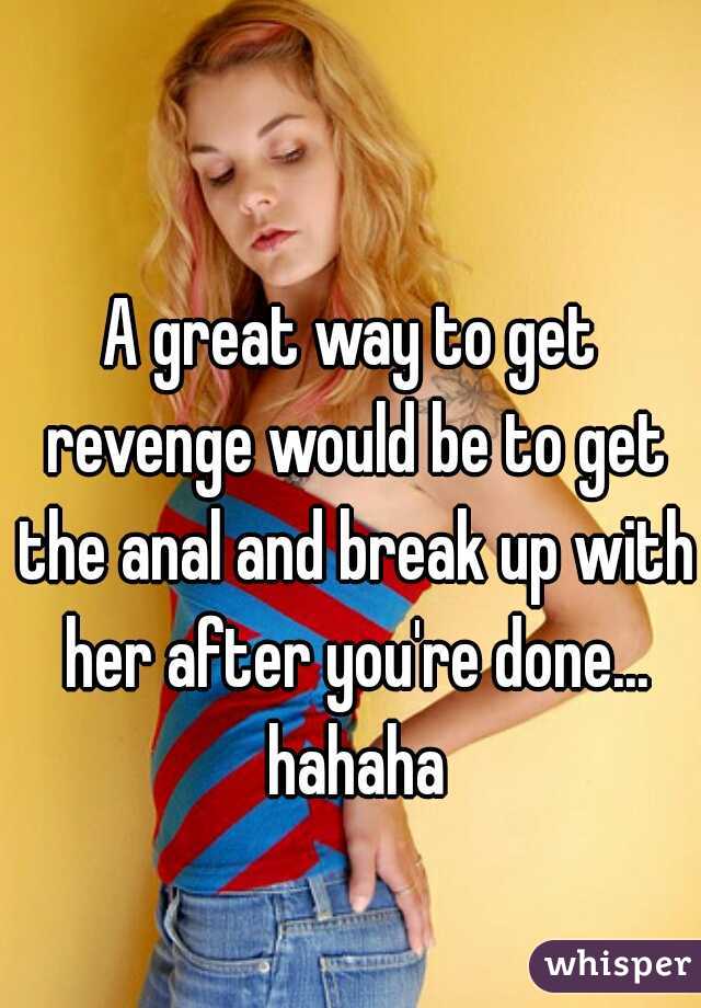 A great way to get revenge would be to get the anal and break up with her after you're done... hahaha