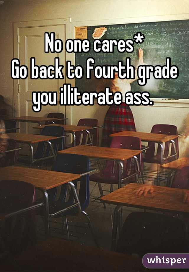 No one cares* 
Go back to fourth grade you illiterate ass. 