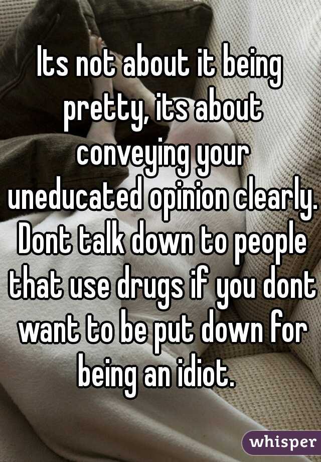 Its not about it being pretty, its about conveying your uneducated opinion clearly. Dont talk down to people that use drugs if you dont want to be put down for being an idiot.  