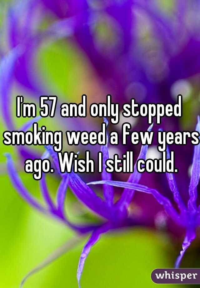 I'm 57 and only stopped smoking weed a few years ago. Wish I still could.