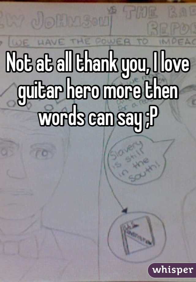 Not at all thank you, I love guitar hero more then words can say ;P