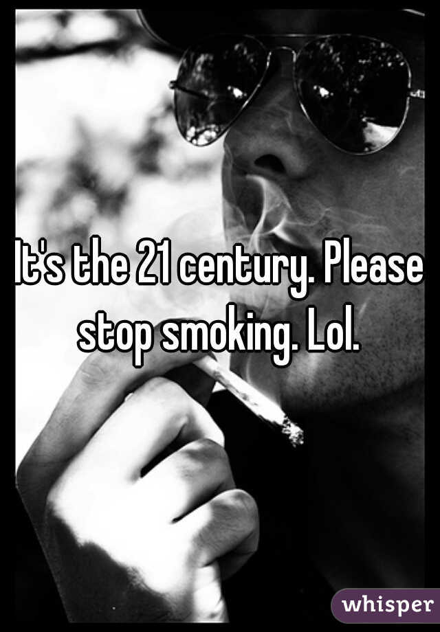 It's the 21 century. Please stop smoking. Lol. 