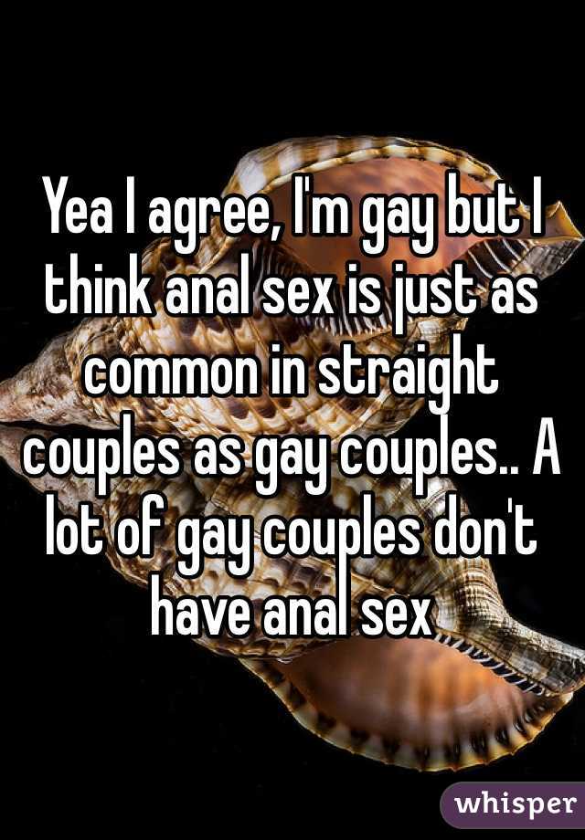 Yea I agree, I'm gay but I think anal sex is just as common in straight couples as gay couples.. A lot of gay couples don't have anal sex