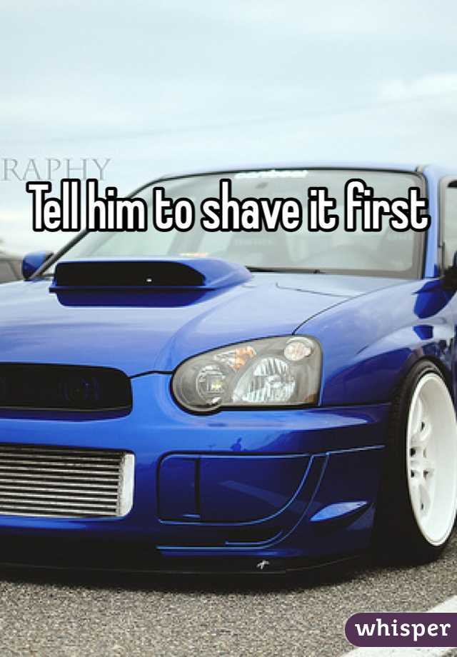 Tell him to shave it first