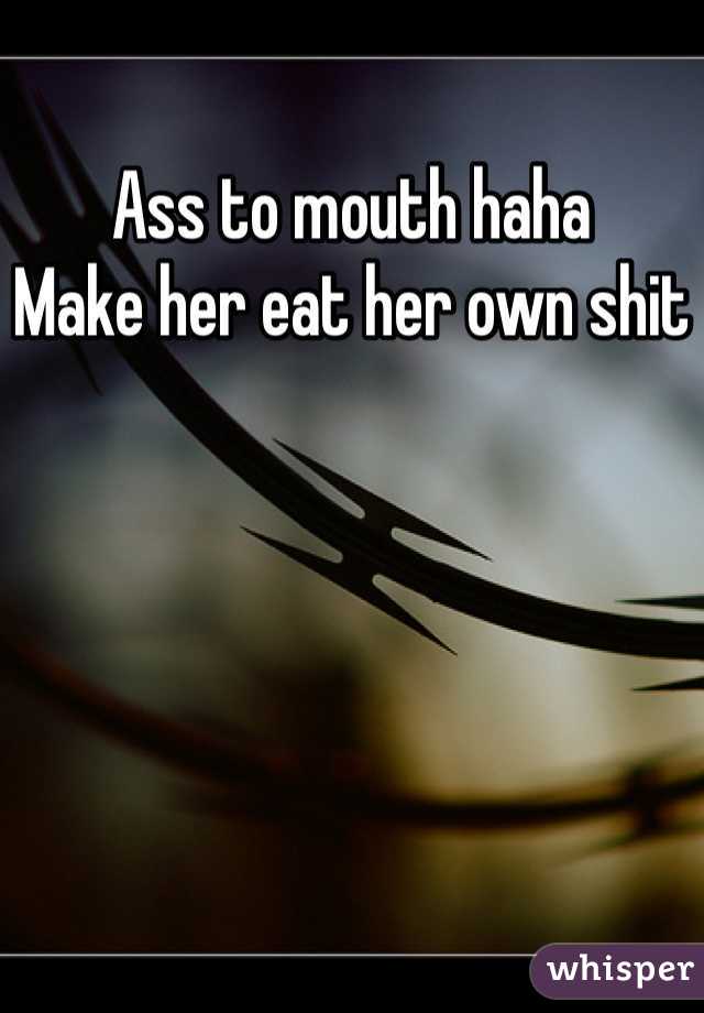 Ass to mouth haha
Make her eat her own shit