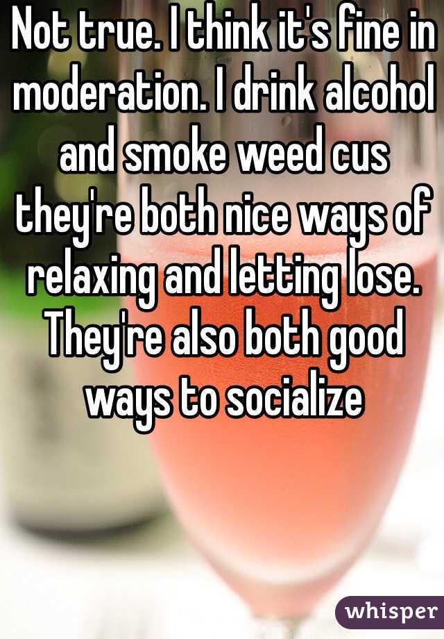 Not true. I think it's fine in moderation. I drink alcohol and smoke weed cus they're both nice ways of relaxing and letting lose. They're also both good ways to socialize