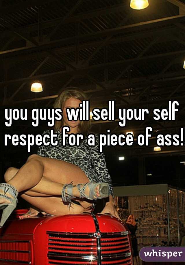 you guys will sell your self respect for a piece of ass!