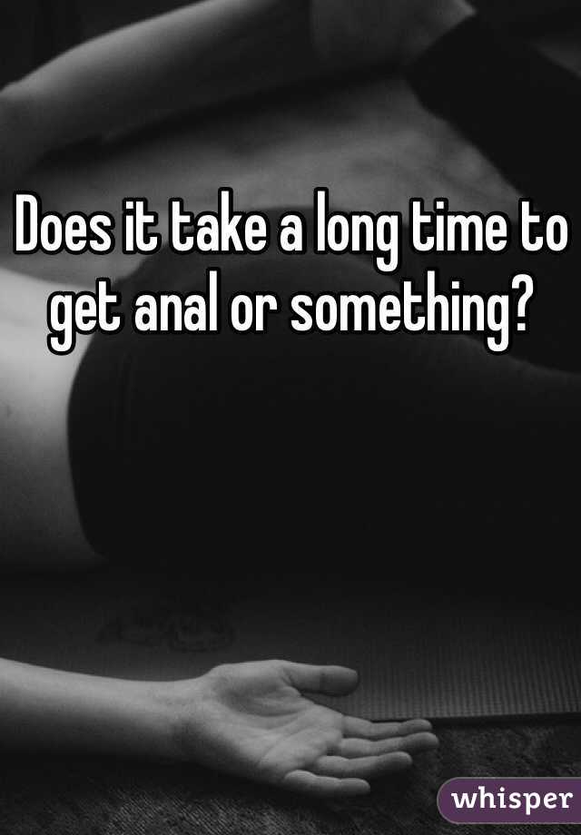 Does it take a long time to get anal or something? 