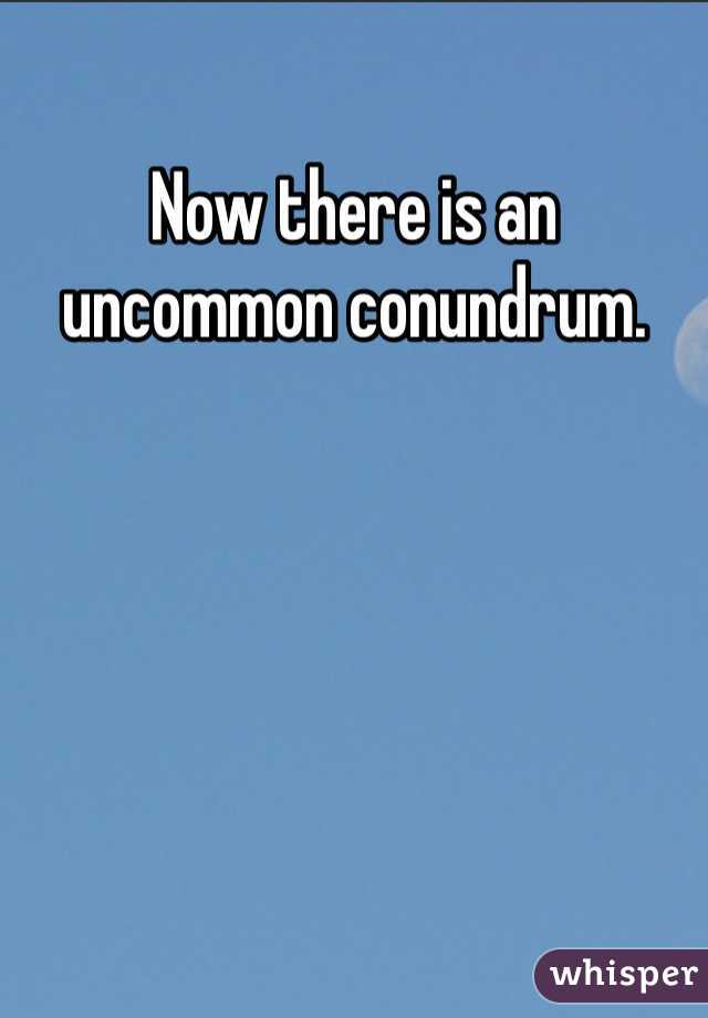 Now there is an uncommon conundrum.