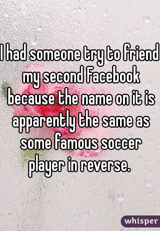 I had someone try to friend my second Facebook because the name on it is apparently the same as some famous soccer player in reverse. 