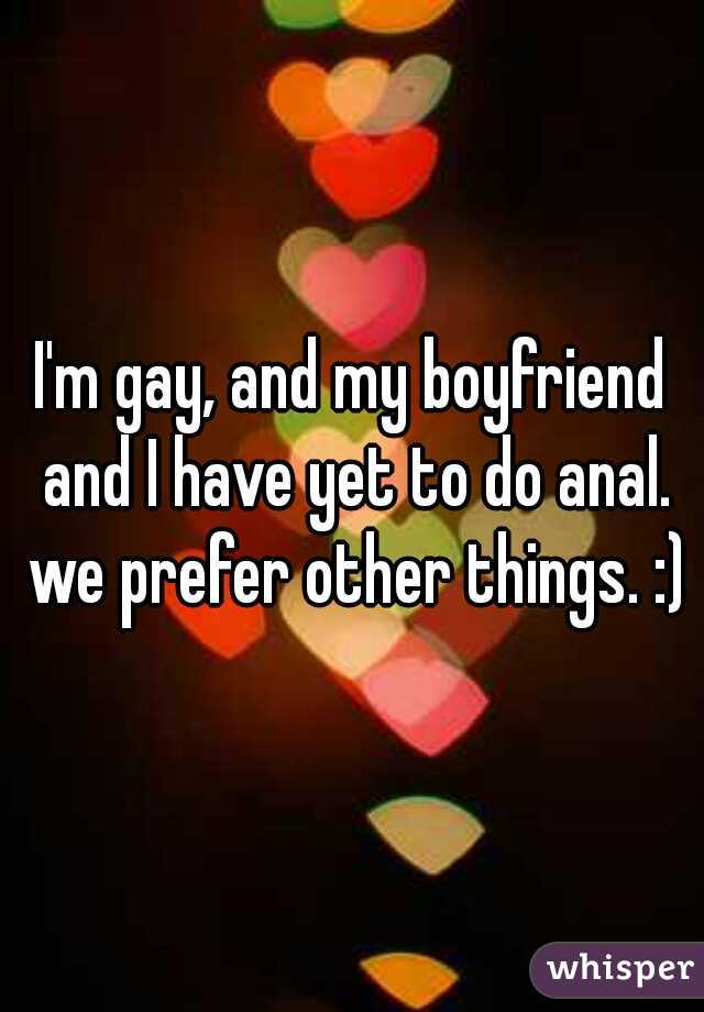 I'm gay, and my boyfriend and I have yet to do anal. we prefer other things. :)