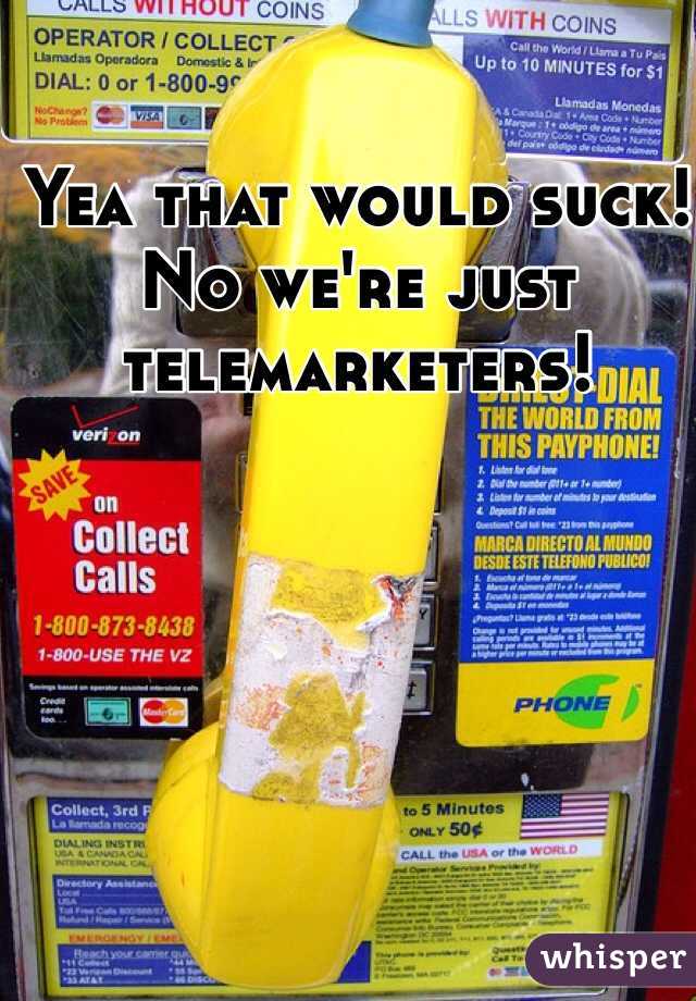 Yea that would suck! No we're just telemarketers! 