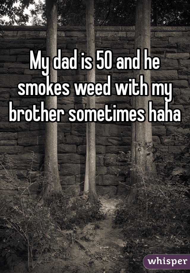 My dad is 50 and he smokes weed with my brother sometimes haha