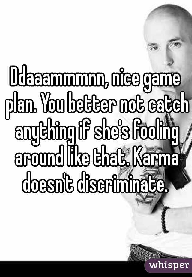 Ddaaammmnn, nice game plan. You better not catch anything if she's fooling around like that. Karma doesn't discriminate. 