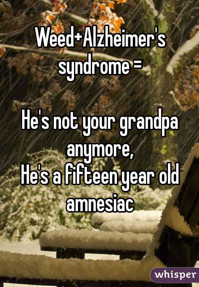 Weed+Alzheimer's syndrome =

He's not your grandpa anymore,
He's a fifteen year old amnesiac   