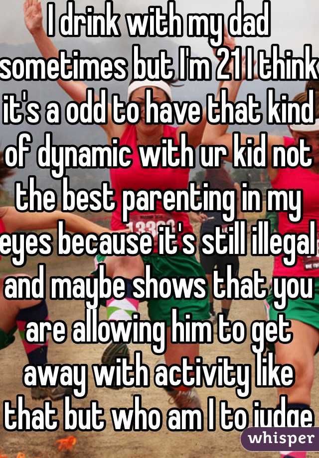 I drink with my dad sometimes but I'm 21 I think it's a odd to have that kind of dynamic with ur kid not the best parenting in my eyes because it's still illegal and maybe shows that you are allowing him to get away with activity like that but who am I to judge