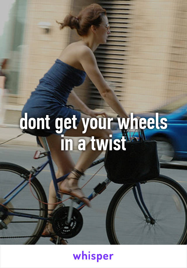 dont get your wheels in a twist