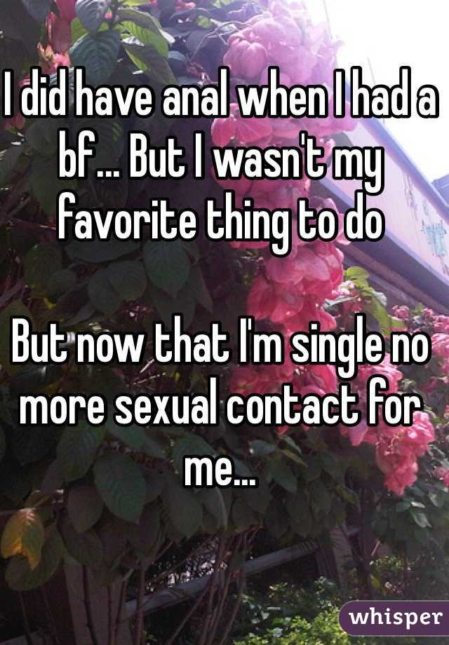 I did have anal when I had a bf... But I wasn't my favorite thing to do

But now that I'm single no more sexual contact for me...